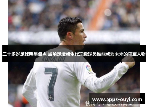 二十多岁足球明星盘点 当前足坛新生代顶级球员谁能成为未来的领军人物