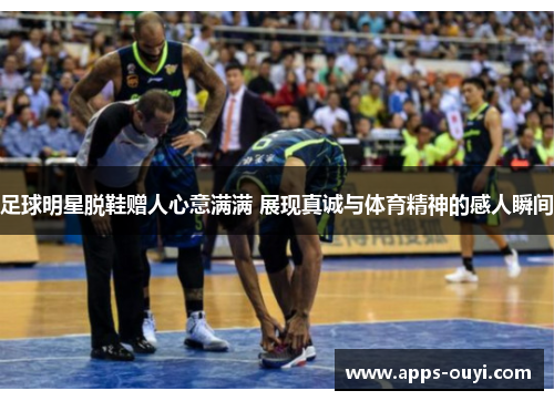 足球明星脱鞋赠人心意满满 展现真诚与体育精神的感人瞬间