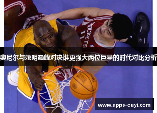 奥尼尔与姚明巅峰对决谁更强大两位巨星的时代对比分析