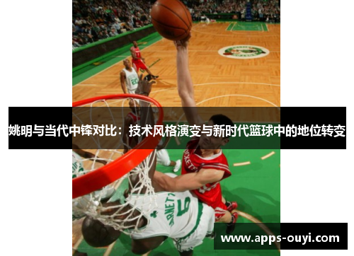 姚明与当代中锋对比：技术风格演变与新时代篮球中的地位转变