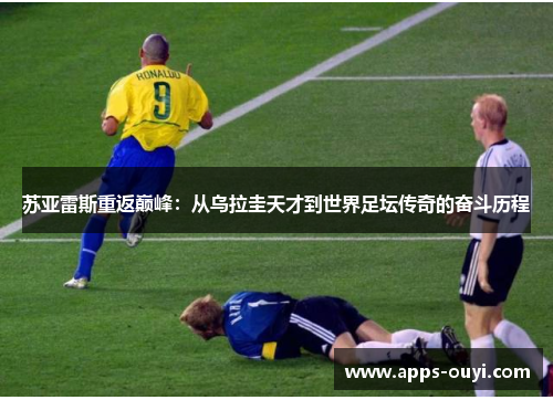苏亚雷斯重返巅峰：从乌拉圭天才到世界足坛传奇的奋斗历程
