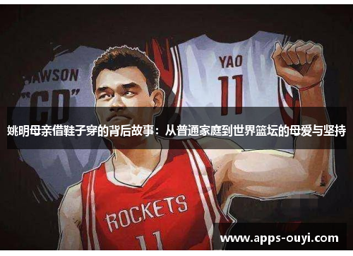 姚明母亲借鞋子穿的背后故事：从普通家庭到世界篮坛的母爱与坚持