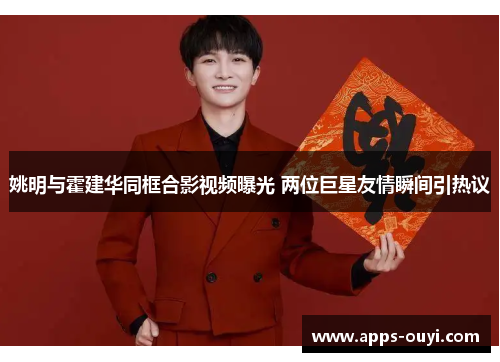 姚明与霍建华同框合影视频曝光 两位巨星友情瞬间引热议
