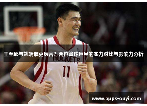 王至郅与姚明谁更厉害？两位篮球巨星的实力对比与影响力分析