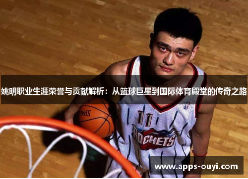 姚明职业生涯荣誉与贡献解析：从篮球巨星到国际体育殿堂的传奇之路