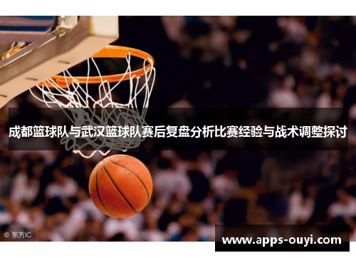 成都篮球队与武汉篮球队赛后复盘分析比赛经验与战术调整探讨