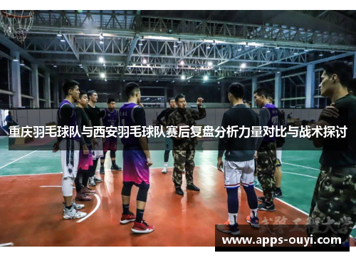 重庆羽毛球队与西安羽毛球队赛后复盘分析力量对比与战术探讨