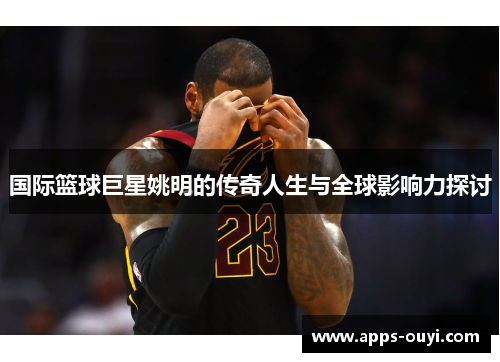 国际篮球巨星姚明的传奇人生与全球影响力探讨