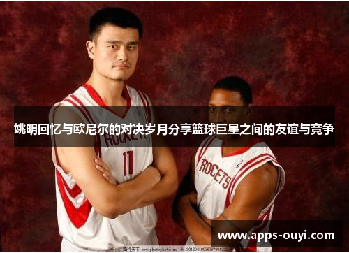 姚明回忆与欧尼尔的对决岁月分享篮球巨星之间的友谊与竞争