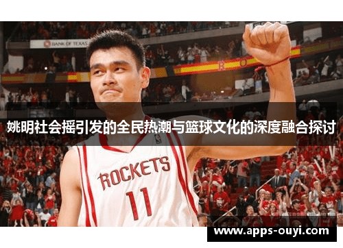姚明社会摇引发的全民热潮与篮球文化的深度融合探讨