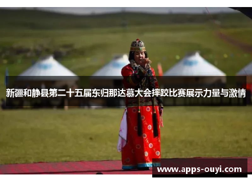 新疆和静县第二十五届东归那达慕大会摔跤比赛展示力量与激情 新疆和静县第二十五届东归那达慕大会摔跤比赛展示力量与激情