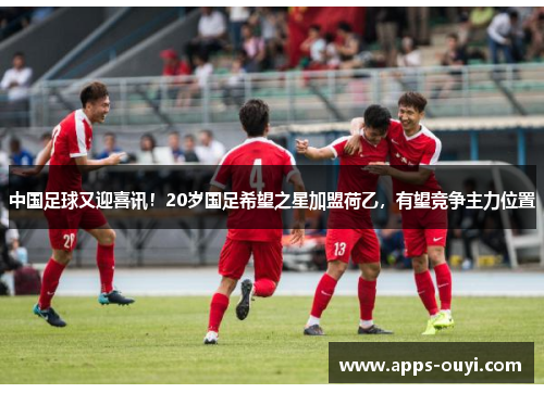 中国足球又迎喜讯！20岁国足希望之星加盟荷乙，有望竞争主力位置